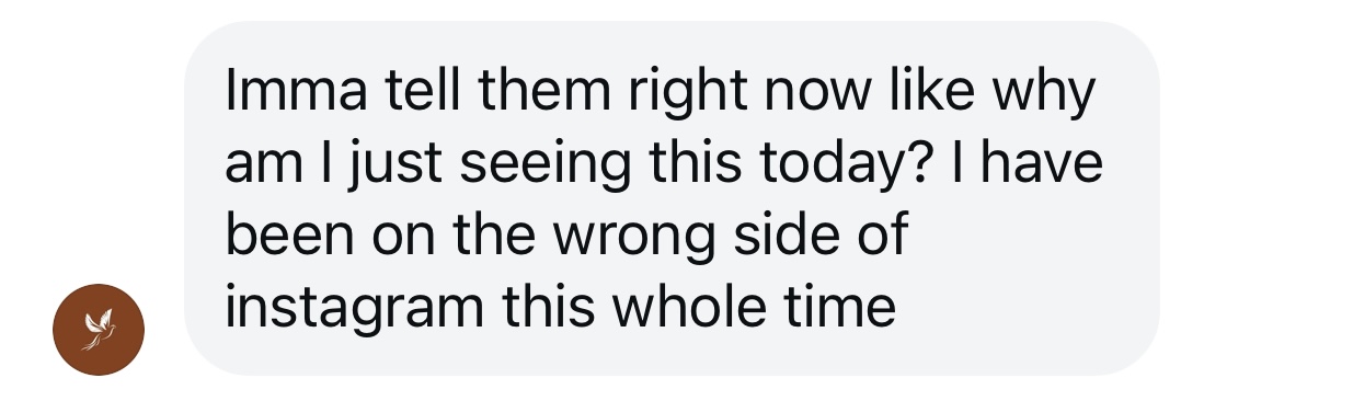 Direct message: “Imma tell them right now like why am I just seeing this today? I have been on the wrong side of instagram this whole time”.